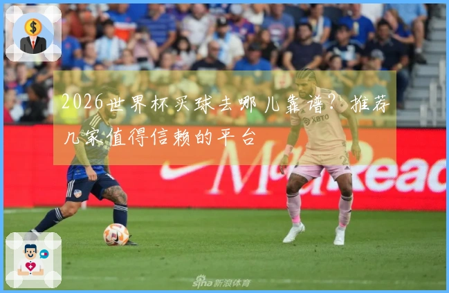 2026世界杯买球去哪儿靠谱？推荐几家值得信赖的平台