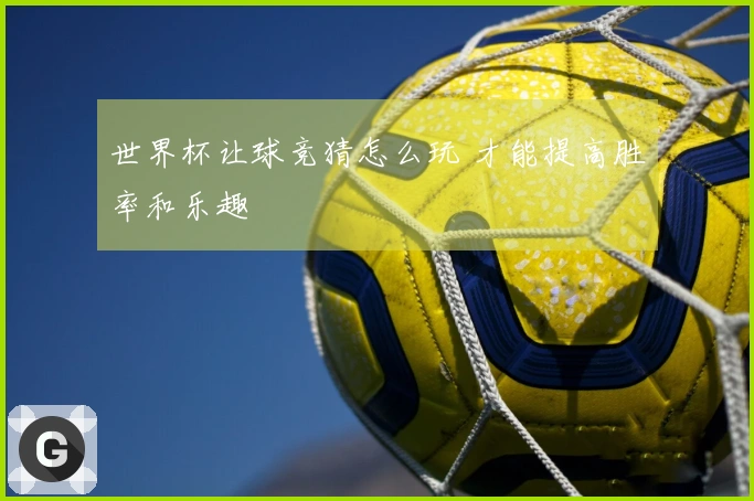 世界杯让球竞猜怎么玩 才能提高胜率和乐趣