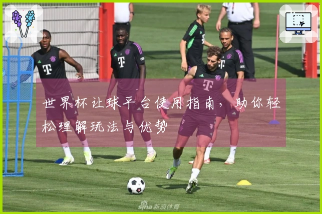 世界杯让球平台使用指南，助你轻松理解玩法与优势