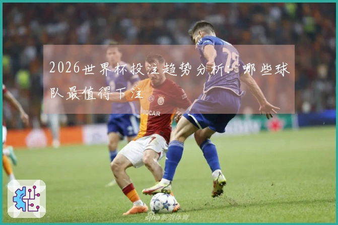 2026世界杯投注趋势分析：哪些球队最值得下注