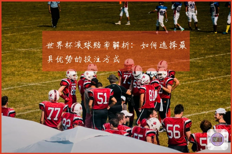 世界杯滚球赔率解析：如何选择最具优势的投注方式
