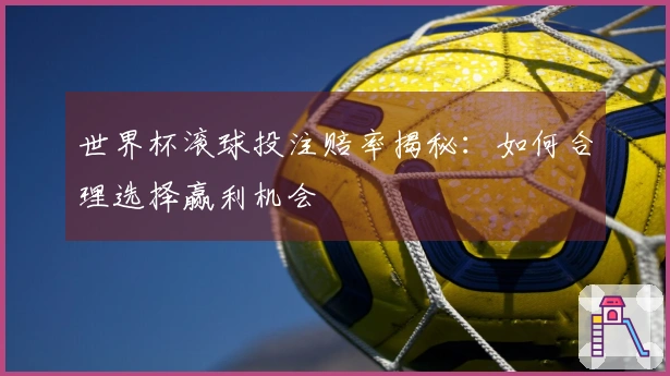 世界杯滚球投注赔率揭秘：如何合理选择赢利机会