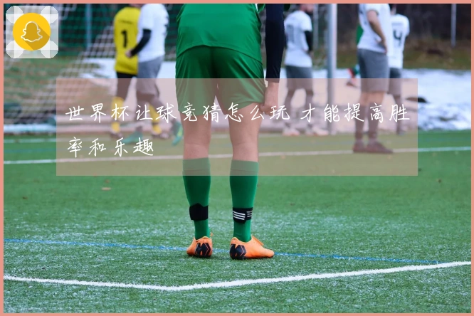 世界杯让球竞猜怎么玩 才能提高胜率和乐趣