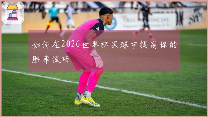 如何在2026世界杯买球中提高你的胜率技巧