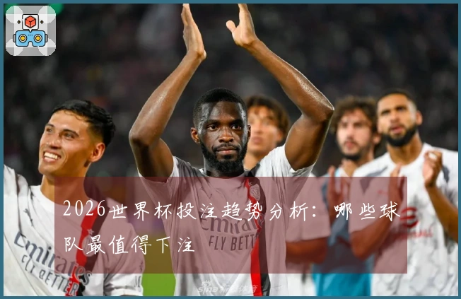 2026世界杯投注趋势分析：哪些球队最值得下注